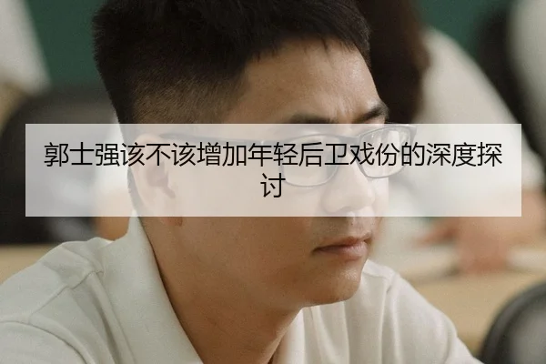 郭士强该不该增加年轻后卫戏份的深度探讨