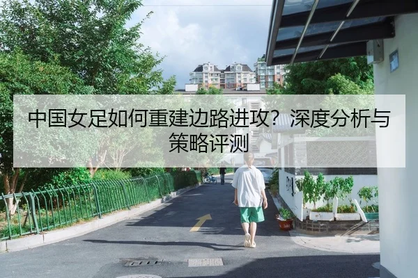 中国女足如何重建边路进攻？深度分析与策略评测