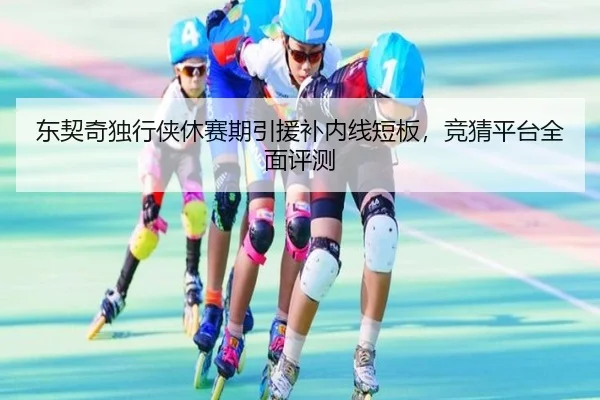 东契奇独行侠休赛期引援补内线短板，竞猜平台全面评测