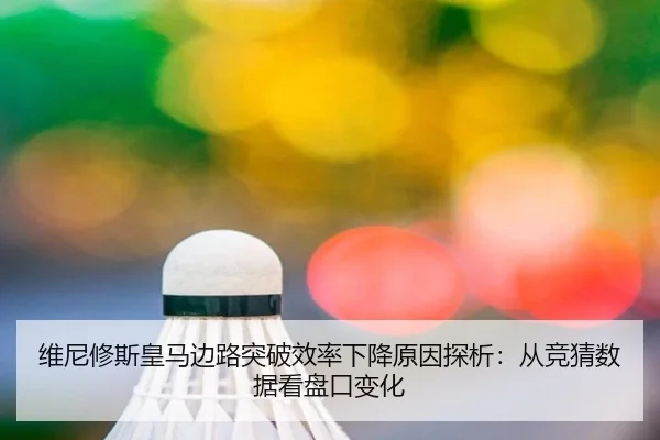 维尼修斯皇马边路突破效率下降原因探析：从竞猜数据看盘口变化