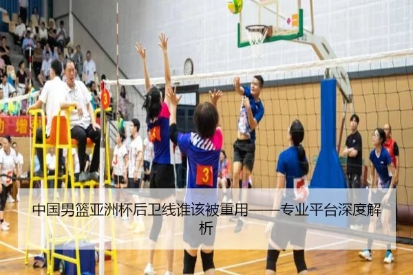 中国男篮亚洲杯后卫线谁该被重用——专业平台深度解析